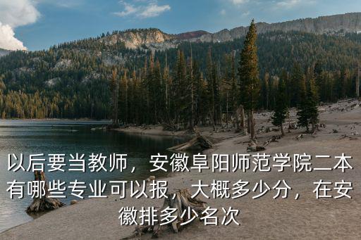 以后要當教師，安徽阜陽師范學院二本有哪些專業可以報，大概多少分，在安徽排多少名次