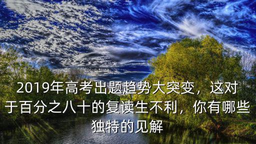 2019年高考出題趨勢大突變，這對于百分之八十的復讀生不利，你有哪些獨特的見解