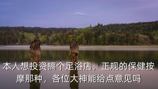 本人想投資搞個足浴店，正規的保健按摩那種，各位大神能給點意見嗎