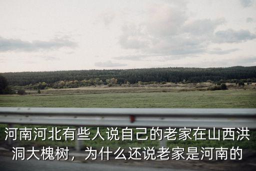 河南河北有些人說自己的老家在山西洪洞大槐樹，為什么還說老家是河南的