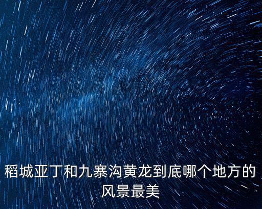 稻城亞丁和九寨溝黃龍到底哪個地方的風景最美