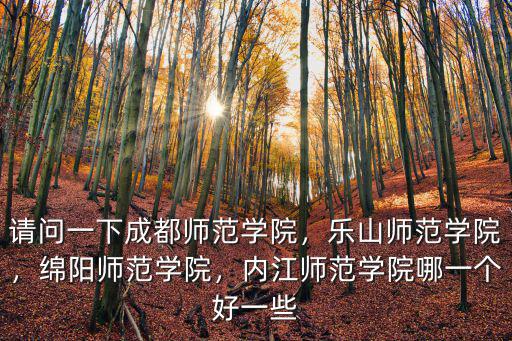 請問一下成都師范學院，樂山師范學院，綿陽師范學院，內江師范學院哪一個好一些