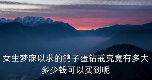女生夢寐以求的鴿子蛋鉆戒究竟有多大多少錢可以買到呢