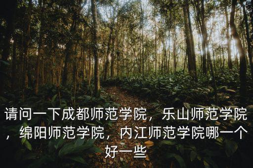 請問一下成都師范學院，樂山師范學院，綿陽師范學院，內江師范學院哪一個好一些