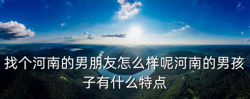找個河南的男朋友怎么樣呢河南的男孩子有什么特點(diǎn)