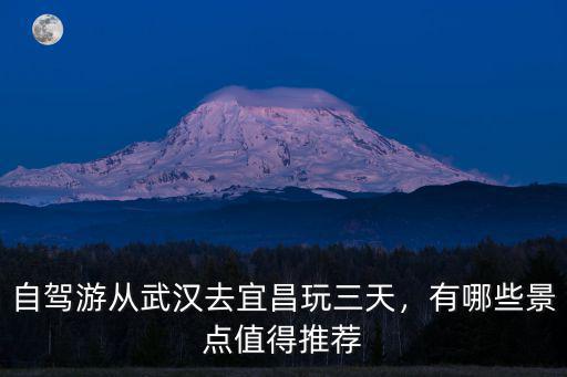 自駕游從武漢去宜昌玩三天，有哪些景點(diǎn)值得推薦