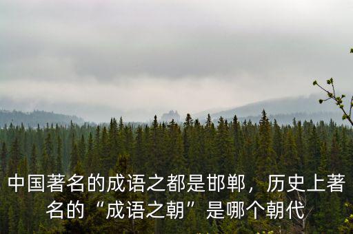 中國著名的成語之都是邯鄲，歷史上著名的“成語之朝”是哪個朝代