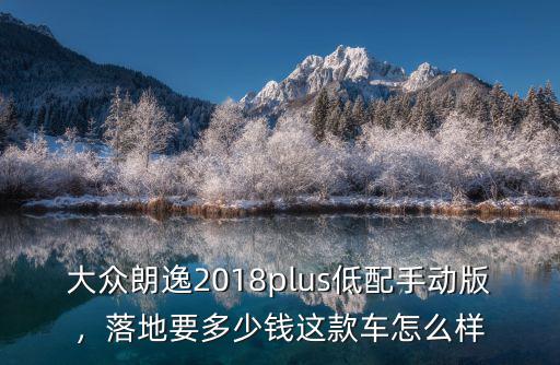 大眾朗逸2018plus低配手動(dòng)版，落地要多少錢這款車怎么樣