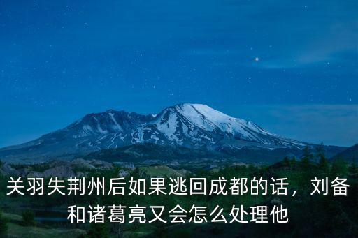 關羽失荊州后如果逃回成都的話，劉備和諸葛亮又會怎么處理他