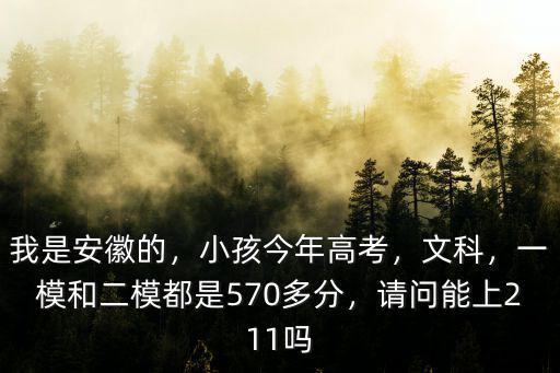 我是安徽的，小孩今年高考，文科，一模和二模都是570多分，請問能上211嗎