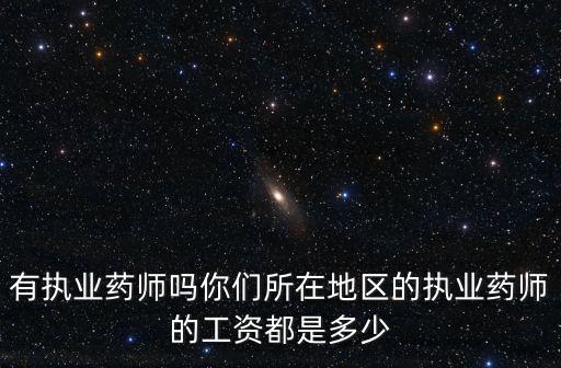 有執業藥師嗎你們所在地區的執業藥師的工資都是多少