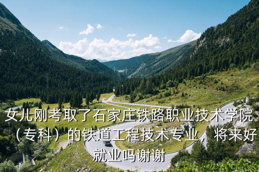 女兒剛考取了石家莊鐵路職業技術學院（?？疲┑蔫F道工程技術專業，將來好就業嗎謝謝