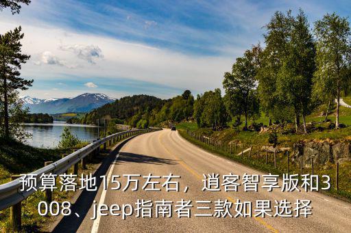 預算落地15萬左右，逍客智享版和3008、jeep指南者三款如果選擇