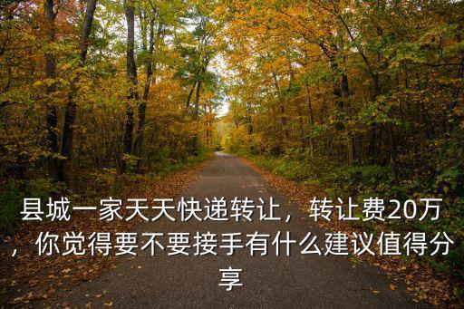縣城一家天天快遞轉(zhuǎn)讓，轉(zhuǎn)讓費(fèi)20萬，你覺得要不要接手有什么建議值得分享
