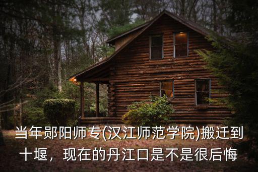 當年鄖陽師專(漢江師范學院)搬遷到十堰，現在的丹江口是不是很后悔