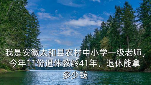 我是安徽太和縣農村中小學一級老師，今年11份退休教齡41年，退休能拿多少錢