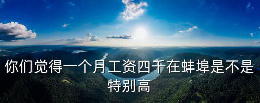 你們覺得一個月工資四千在蚌埠是不是特別高