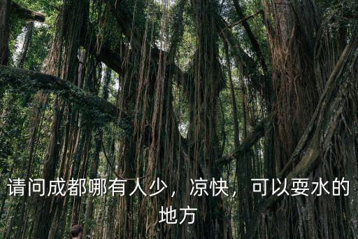 請問成都哪有人少，涼快，可以耍水的地方