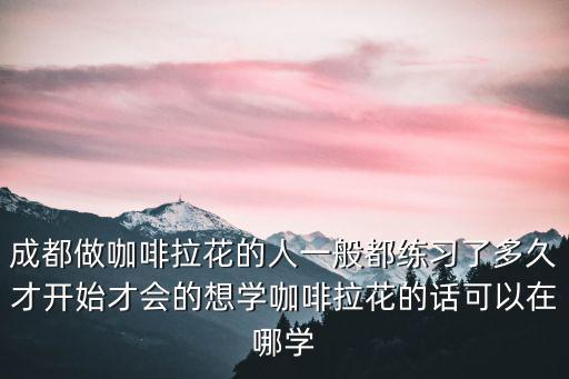 想學做咖啡成都哪里有教的,想學咖啡去哪里學