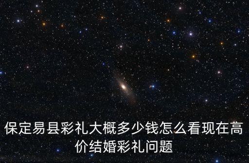 河北保定男方沒有錢需要多少彩禮,保定易縣彩禮大概多少錢