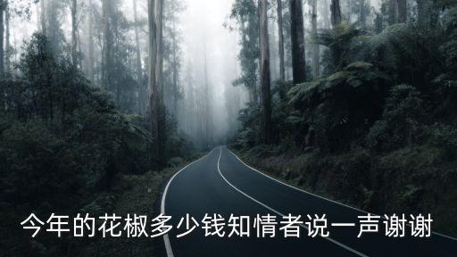 今年的花椒多少錢知情者說一聲謝謝