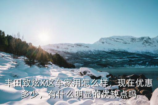 豐田致炫X這車家用怎么樣，現在優惠多少，有什么明顯的優缺點嗎