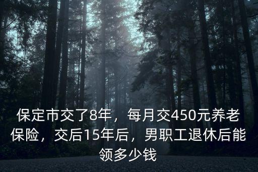 保定市交了8年，每月交450元養(yǎng)老保險(xiǎn)，交后15年后，男職工退休后能領(lǐng)多少錢(qián)