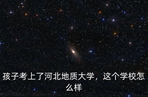 孩子考上了河北地質(zhì)大學(xué)，這個學(xué)校怎么樣