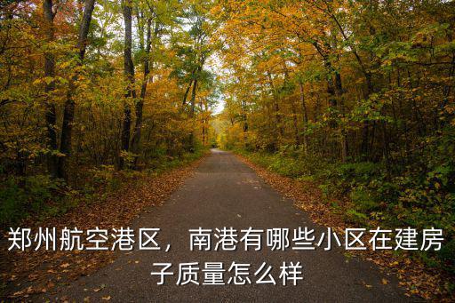 鄭州航空港區，南港有哪些小區在建房子質量怎么樣