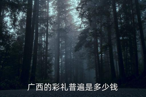 廣西的彩禮普遍是多少錢