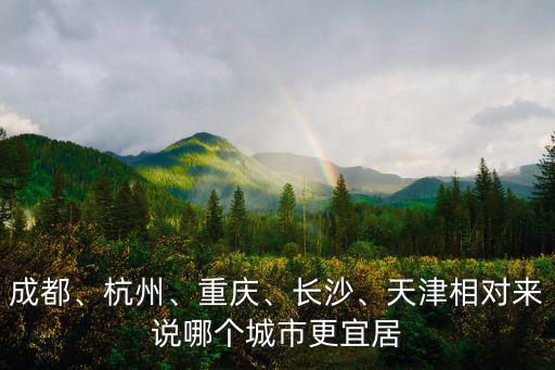 成都、杭州、重慶、長沙、天津相對來說哪個城市更宜居