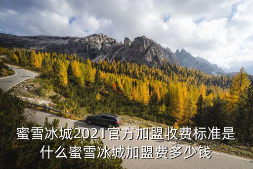 蜜雪冰城2021官方加盟收費標準是什么蜜雪冰城加盟費多少錢