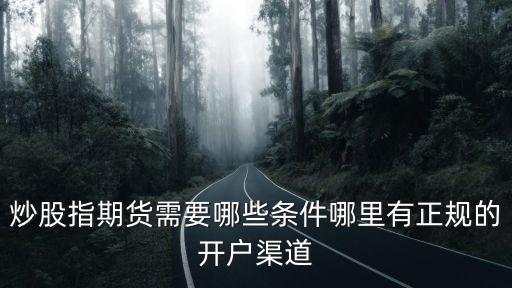 炒股指期貨需要哪些條件哪里有正規的開戶渠道
