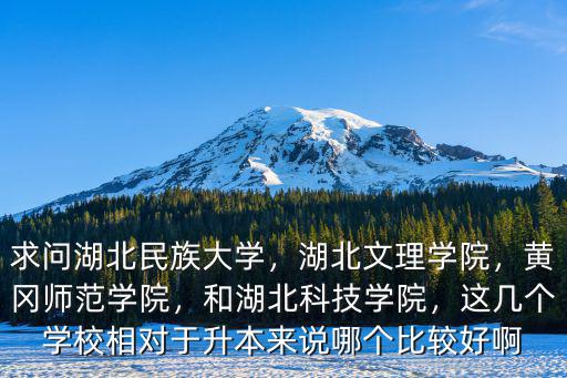 求問湖北民族大學(xué)，湖北文理學(xué)院，黃岡師范學(xué)院，和湖北科技學(xué)院，這幾個(gè)學(xué)校相對于升本來說哪個(gè)比較好啊