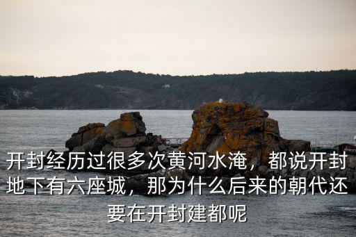 開封經(jīng)歷過很多次黃河水淹，都說開封地下有六座城，那為什么后來的朝代還要在開封建都呢