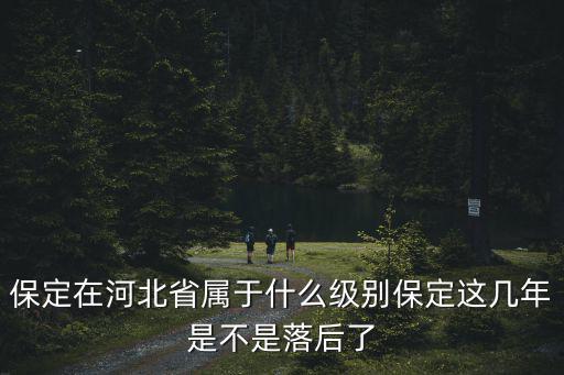 保定在河北省屬于什么級(jí)別保定這幾年是不是落后了