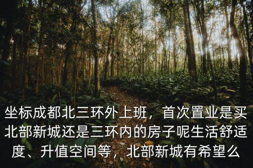 坐標成都北三環外上班，首次置業是買北部新城還是三環內的房子呢生活舒適度、升值空間等，北部新城有希望么