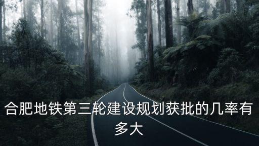 合肥地鐵第三輪建設規劃獲批的幾率有多大