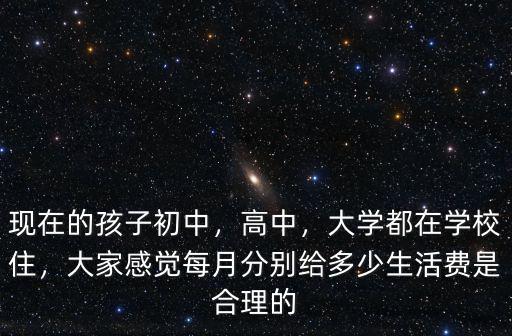 現(xiàn)在的孩子初中，高中，大學(xué)都在學(xué)校住，大家感覺每月分別給多少生活費是合理的