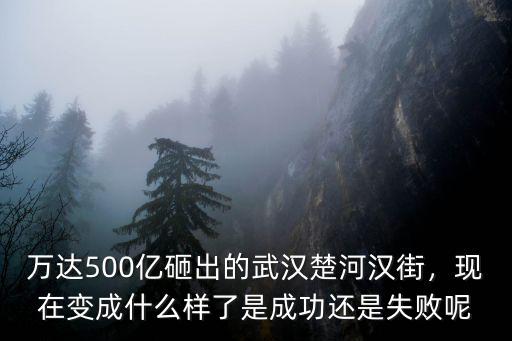 萬達500億砸出的武漢楚河漢街，現在變成什么樣了是成功還是失敗呢