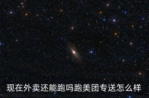 現在外賣還能跑嗎跑美團專送怎么樣