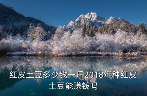 紅皮土豆多少錢一斤2018年種紅皮土豆能賺錢嗎