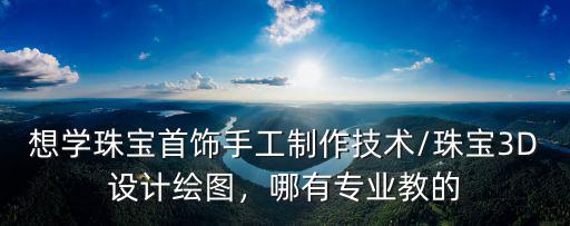 想學珠寶首飾手工制作技術(shù)/珠寶3D設計繪圖，哪有專業(yè)教的