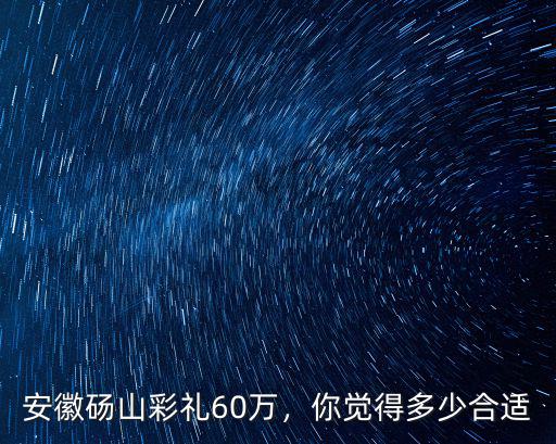 安徽碭山彩禮60萬，你覺得多少合適