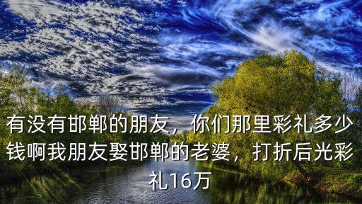 邯鄲涉縣龍湖鄉彩禮多少錢,邯鄲大名娶媳婦彩禮多少錢