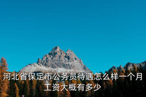 河北省保定市公務(wù)員待遇怎么樣一個(gè)月工資大概有多少