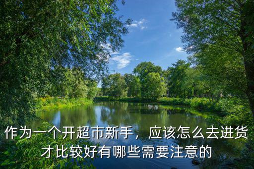 作為一個開超市新手，應該怎么去進貨才比較好有哪些需要注意的