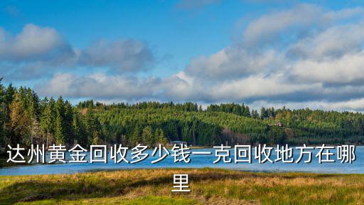 達(dá)州西外金屬回收公司在哪里,達(dá)州黃金回收多少錢(qián)一克