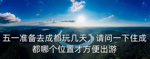 五一成都哪里好耍,五一準(zhǔn)備去成都玩幾天