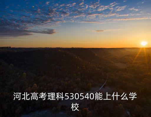 河北高考選擇多少學校,河北高考理科530